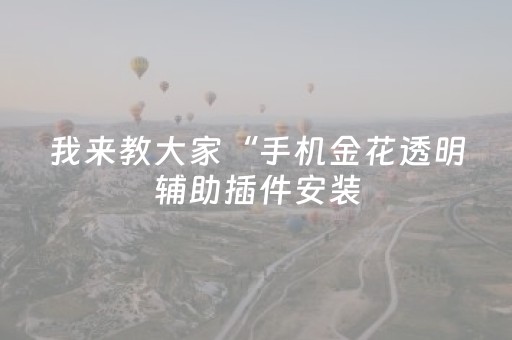 我来教大家“手机金花透明辅助插件安装（专用辅牌神器免安装）