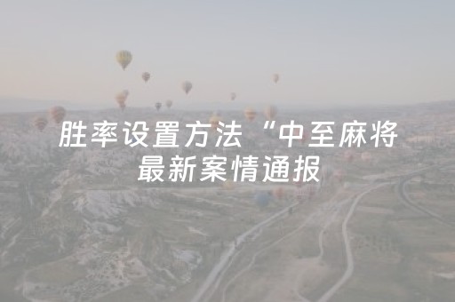 胜率设置方法“中至麻将最新案情通报（专用辅牌神器免安装）