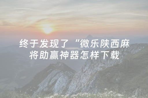 终于发现了“微乐陕西麻将助赢神器怎样下载（专用辅牌神器免安装）