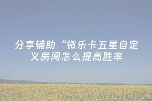分享辅助“微乐卡五星自定义房间怎么提高胜率（专用辅牌神器免安装）