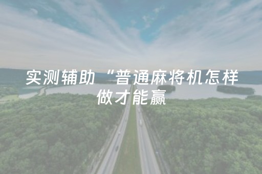 实测辅助“普通麻将机怎样做才能赢（专用辅牌神器免安装）