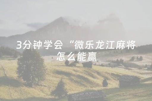 3分钟学会“微乐龙江麻将怎么能赢（助赢神器通用版）