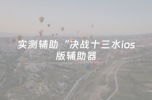 实测辅助“决战十三水ios版辅助器（专用辅牌神器免安装）