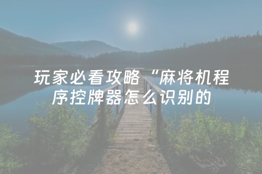 玩家必看攻略“麻将机程序控牌器怎么识别的（专用辅牌神器免安装）