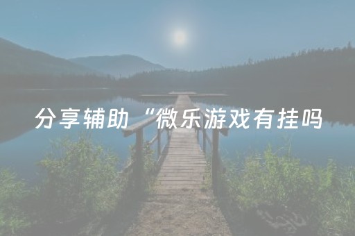 分享辅助“微乐游戏有挂吗（专用辅牌神器免安装）