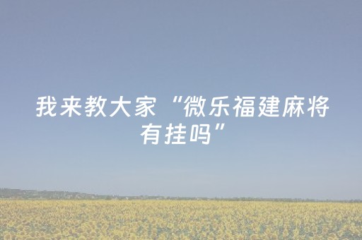 我来教大家“微乐福建麻将有挂吗”（详细透视教程）-哔哩哔哩
