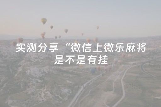 实测分享“微信上微乐麻将是不是有挂（助赢神器通用版）