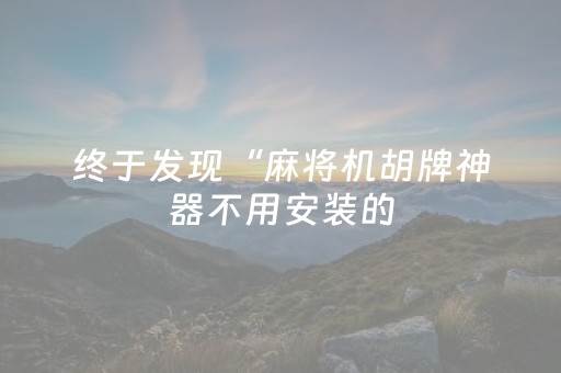 终于发现“麻将机胡牌神器不用安装的（助赢神器通用版）