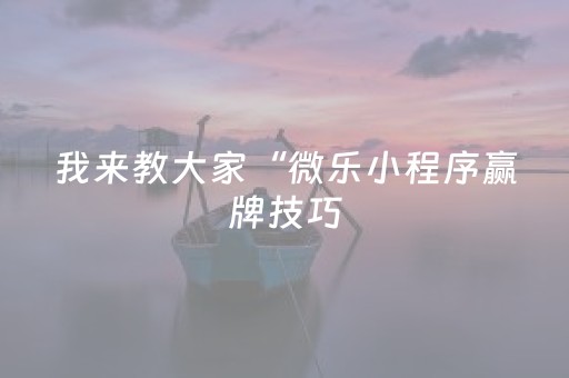 我来教大家“微乐小程序赢牌技巧（助赢神器通用版）