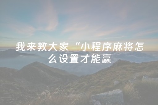 我来教大家“小程序麻将怎么设置才能赢（助赢神器通用版）