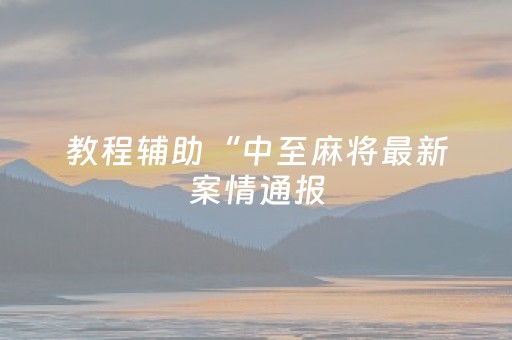 教程辅助“中至麻将最新案情通报（专用辅牌神器免安装）