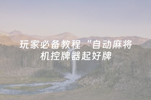玩家必备教程“自动麻将机控牌器起好牌（助赢神器通用版）