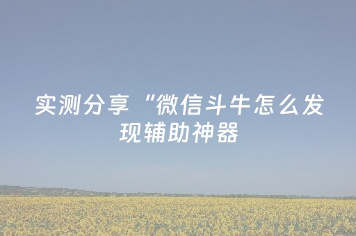 实测分享“微信斗牛怎么发现辅助神器（专用辅牌神器免安装）