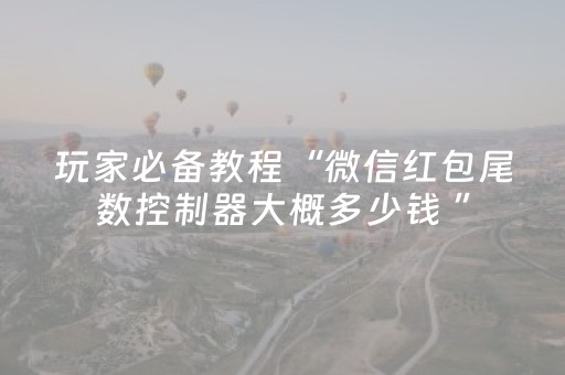 玩家必备教程“微信红包尾数控制器大概多少钱 ”（详细透视教程）-哔哩哔哩
