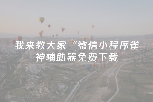 我来教大家“微信小程序雀神辅助器免费下载（专用辅牌神器免安装）