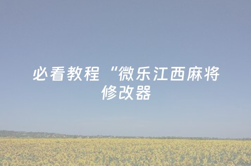 必看教程“微乐江西麻将修改器（专用辅牌神器免安装）