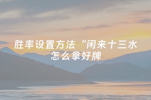胜率设置方法“闲来十三水怎么拿好牌（专用辅牌神器免安装）