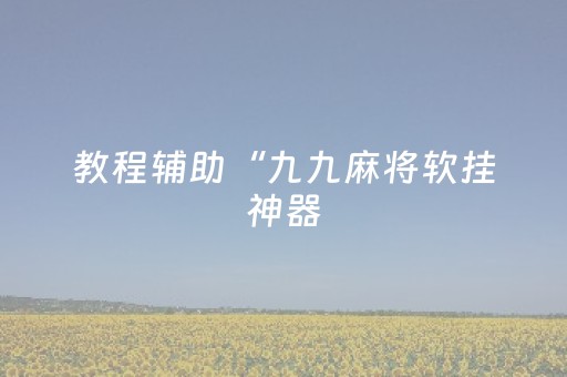 教程辅助“九九麻将软挂神器（专用辅牌神器免安装）