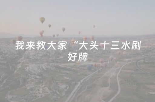 我来教大家“大头十三水刷好牌（专用辅牌神器免安装）