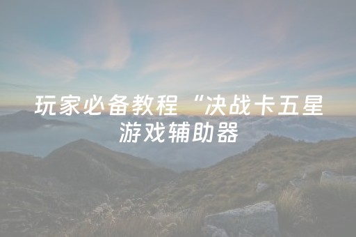 玩家必备教程“决战卡五星游戏辅助器（专用辅牌神器免安装）