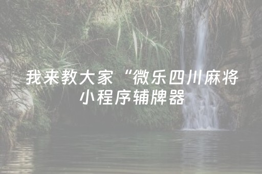我来教大家“微乐四川麻将小程序辅牌器（助赢神器通用版）