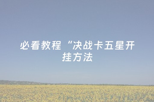 必看教程“决战卡五星开挂方法（助赢神器通用版）