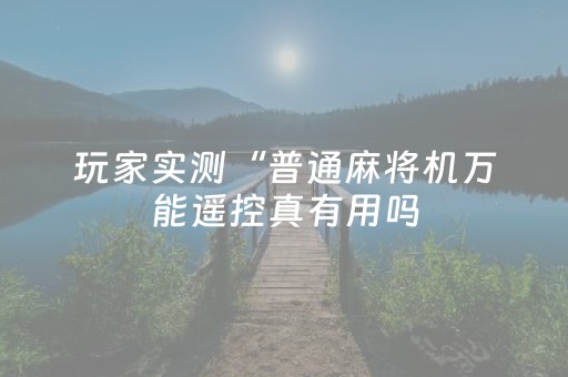 玩家实测“普通麻将机万能遥控真有用吗（专用辅牌神器免安装）
