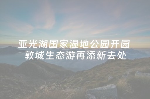 亚光湖国家湿地公园开园 敦城生态游再添新去处