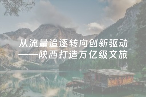 从流量追逐转向创新驱动——陕西打造万亿级文旅产业发展观察