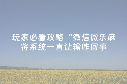 玩家必看攻略“微信微乐麻将系统一直让输咋回事（助赢神器通用版）