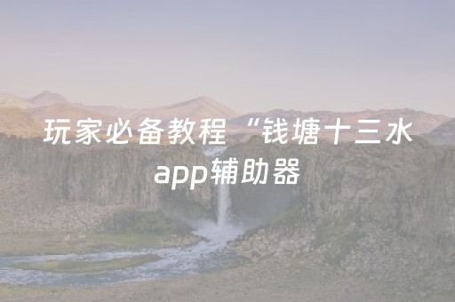 玩家必备教程“钱塘十三水app辅助器（专用辅牌神器免安装）