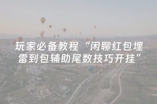 玩家必备教程“闲聊红包埋雷到包辅助尾数技巧开挂”（详细透视教程）-哔哩哔哩