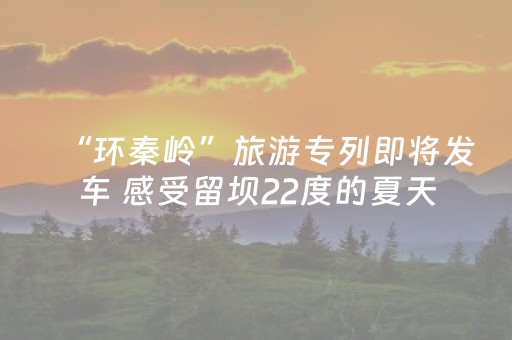 “环秦岭”旅游专列即将发车 感受留坝22度的夏天