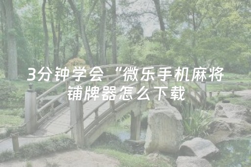 3分钟学会“微乐手机麻将铺牌器怎么下载（专用辅牌神器免安装）