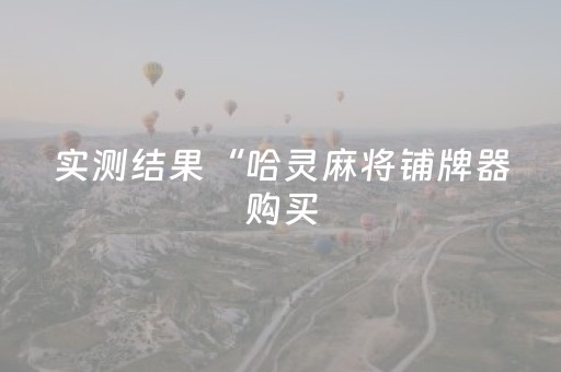 实测结果“哈灵麻将铺牌器购买（助赢神器通用版）