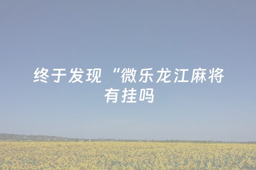 终于发现“微乐龙江麻将有挂吗（专用辅牌神器免安装）