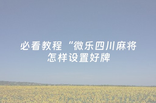 必看教程“微乐四川麻将怎样设置好牌（助赢神器通用版）