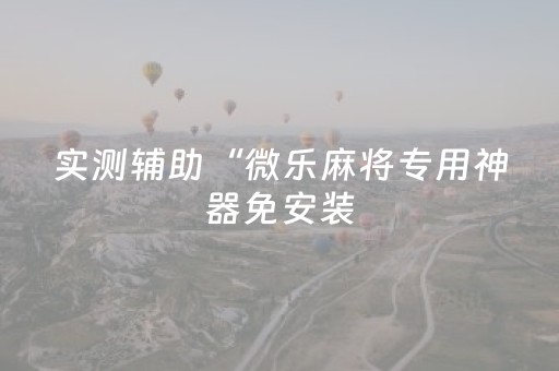 实测辅助“微乐麻将专用神器免安装（专用辅牌神器免安装）