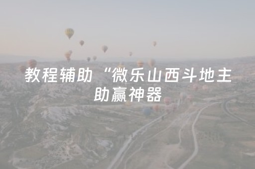 教程辅助“微乐山西斗地主助赢神器（专用辅牌神器免安装）