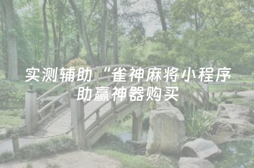 实测辅助“雀神麻将小程序助赢神器购买（专用辅牌神器免安装）