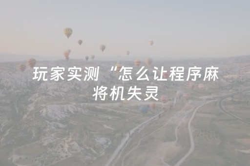 玩家实测“怎么让程序麻将机失灵（专用辅牌神器免安装）