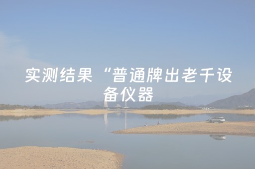 实测结果“普通牌出老千设备仪器（专用辅牌神器免安装）