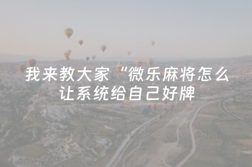 我来教大家“微乐麻将怎么让系统给自己好牌（专用辅牌神器免安装）