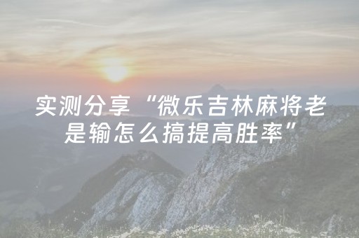实测分享“微乐吉林麻将老是输怎么搞提高胜率”（详细透视教程）-哔哩哔哩