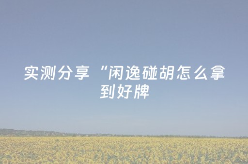 实测分享“闲逸碰胡怎么拿到好牌（助赢神器通用版）