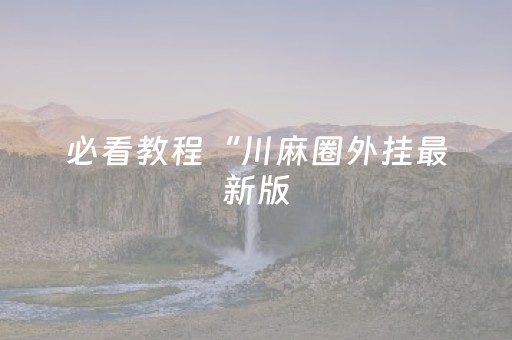 必看教程“川麻圈外挂最新版（助赢神器通用版）