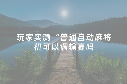 玩家实测“普通自动麻将机可以调输赢吗（专用辅牌神器免安装）