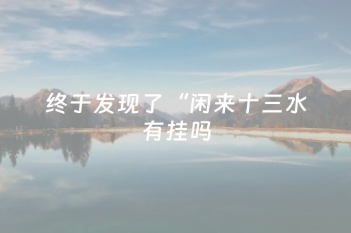 终于发现了“闲来十三水有挂吗（专用辅牌神器免安装）