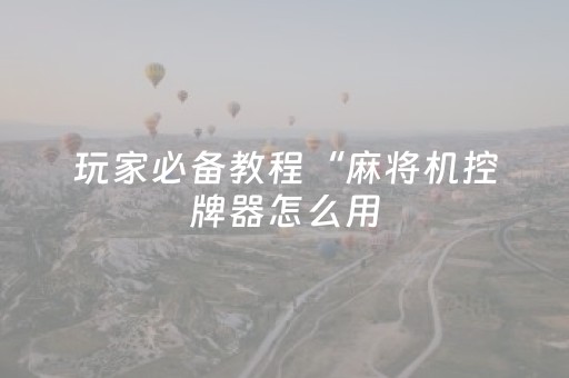 玩家必备教程“麻将机控牌器怎么用（专用辅牌神器免安装）
