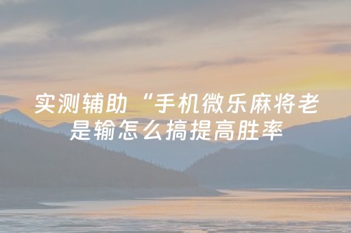 实测辅助“手机微乐麻将老是输怎么搞提高胜率（专用辅牌神器免安装）